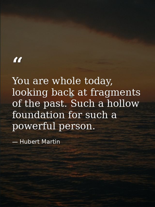 You are whole today, looking back at fragments of the past. Such a hollow foundation for such a powerful person. — Hubert Martin