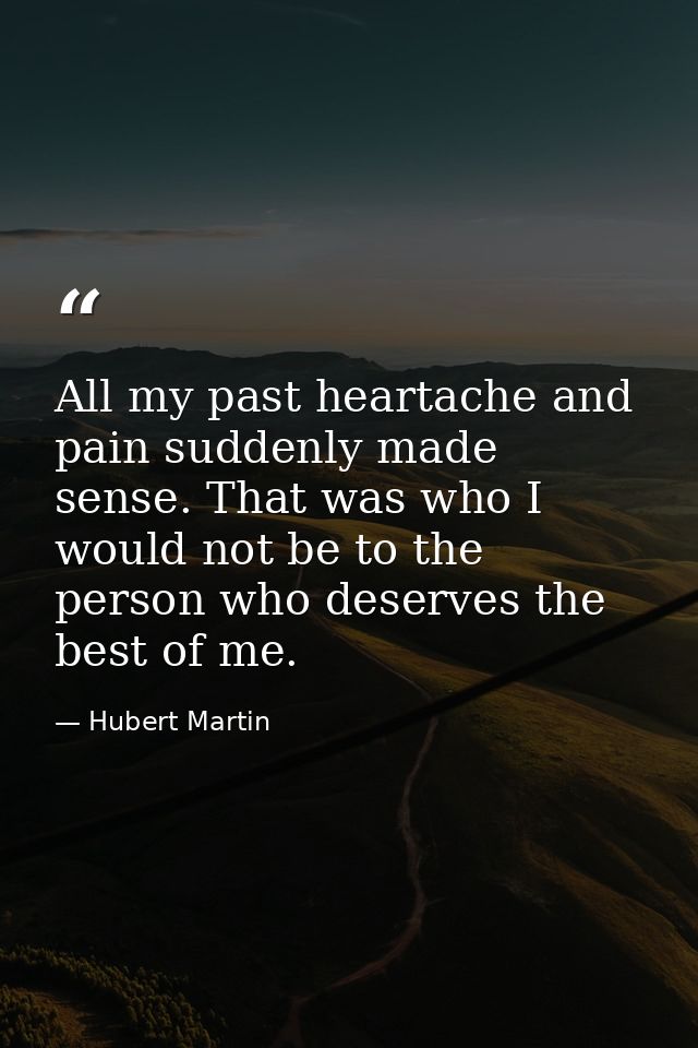 All my past heartache and pain suddenly made sense. That was who I would not be to the person who deserves the best of m — Hubert Martin