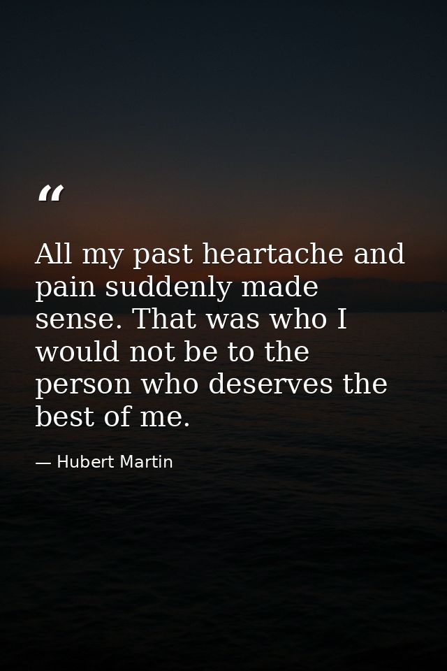 All my past heartache and pain suddenly made sense. That was who I would not be to the person who deserves the best of m — Hubert Martin