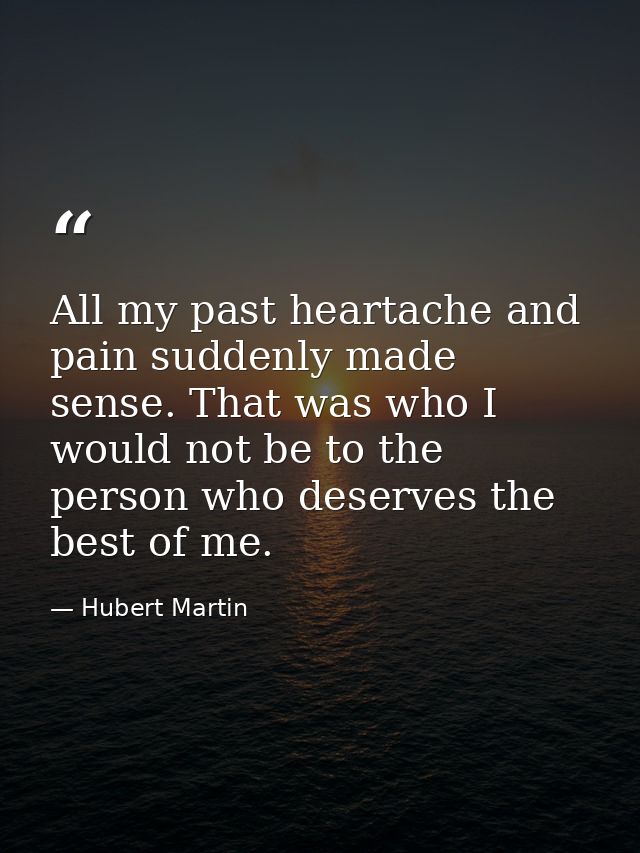 All my past heartache and pain suddenly made sense. That was who I would not be to the person who deserves the best of m — Hubert Martin