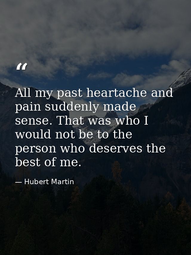 All my past heartache and pain suddenly made sense. That was who I would not be to the person who deserves the best of m — Hubert Martin