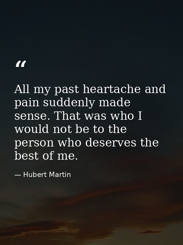 All my past heartache and pain suddenly made sense. That was who I would not be to the person who deserves the best of m — Hubert Martin