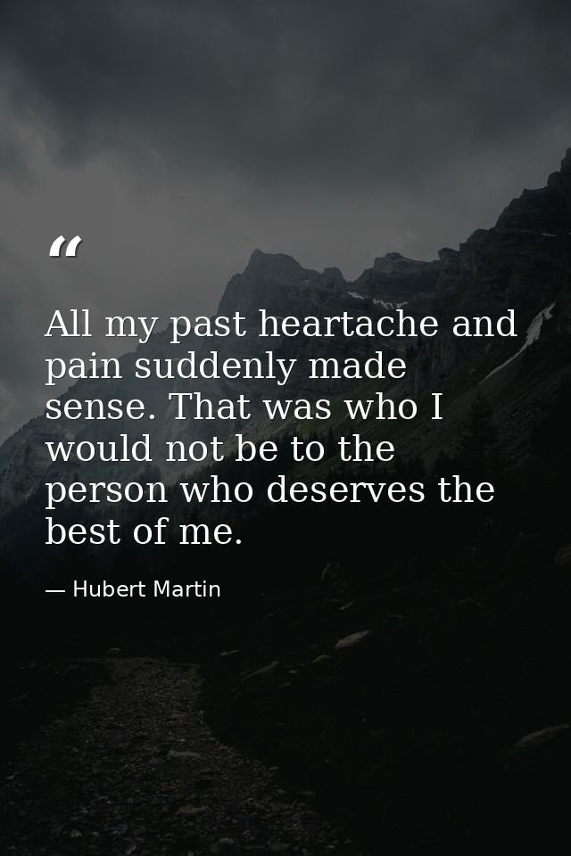 All my past heartache and pain suddenly made sense. That was who I would not be to the person who deserves the best of m — Hubert Martin