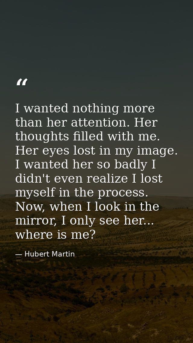 I wanted nothing more than her attention. Her thoughts filled with me. Her eyes lost in my image. I wanted her so badly  — Hubert Martin