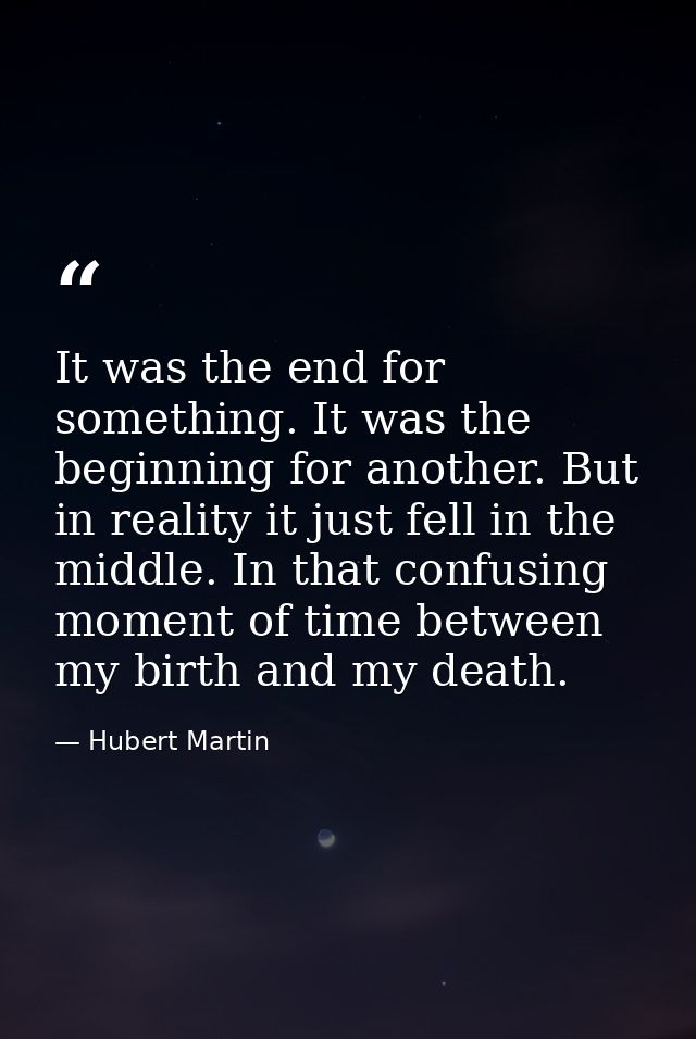 It was the end for something. It was the beginning for another. But in reality it just fell in the middle. In that confu — Hubert Martin