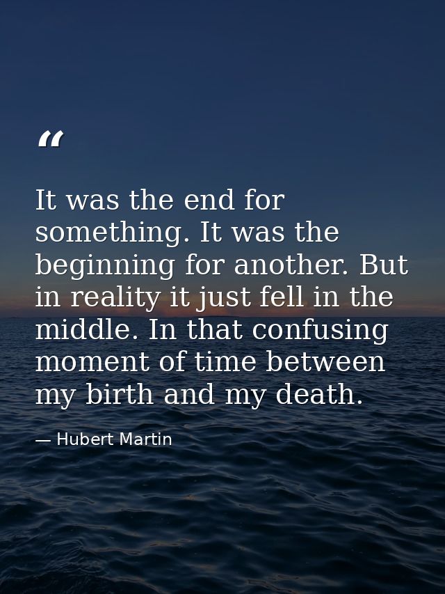It was the end for something. It was the beginning for another. But in reality it just fell in the middle. In that confu — Hubert Martin