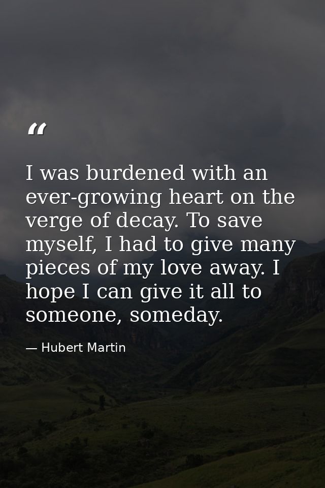 I was burdened with an ever-growing heart on the verge of decay. To save myself, I had to give many pieces of my love aw — Hubert Martin
