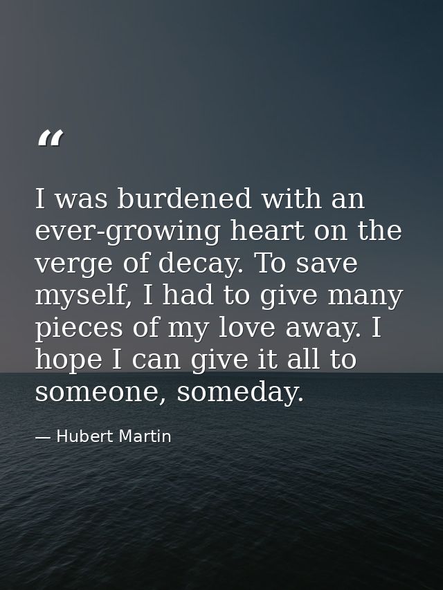 I was burdened with an ever-growing heart on the verge of decay. To save myself, I had to give many pieces of my love aw — Hubert Martin