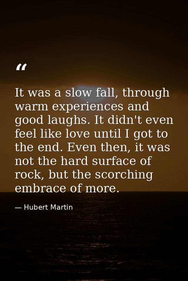 It was a slow fall, through warm experiences and good laughs. It didn't even feel like love until I got to the end. Even — Hubert Martin