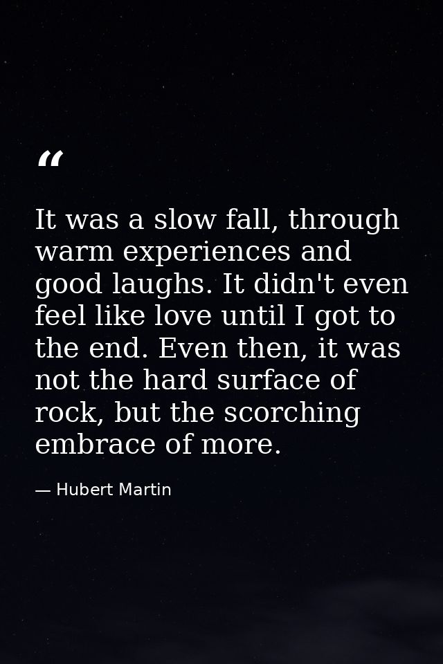 It was a slow fall, through warm experiences and good laughs. It didn't even feel like love until I got to the end. Even — Hubert Martin