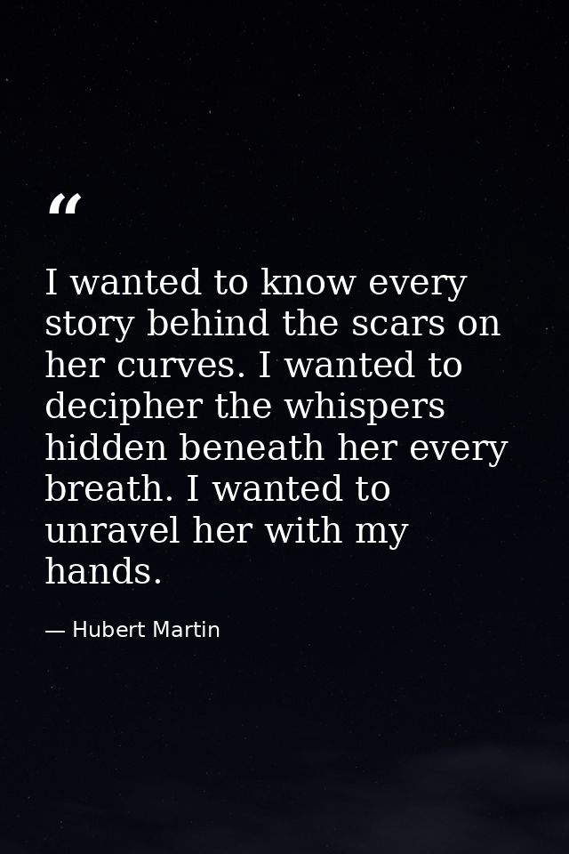 I wanted to know every story behind the scars on her curves. I wanted to decipher the whispers hidden beneath her every  — Hubert Martin