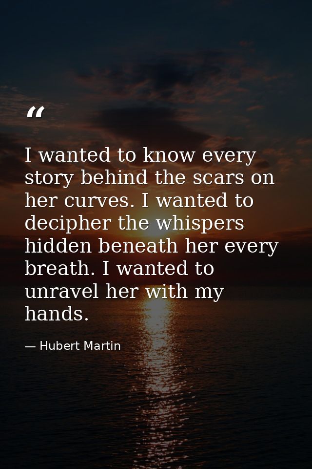 I wanted to know every story behind the scars on her curves. I wanted to decipher the whispers hidden beneath her every  — Hubert Martin