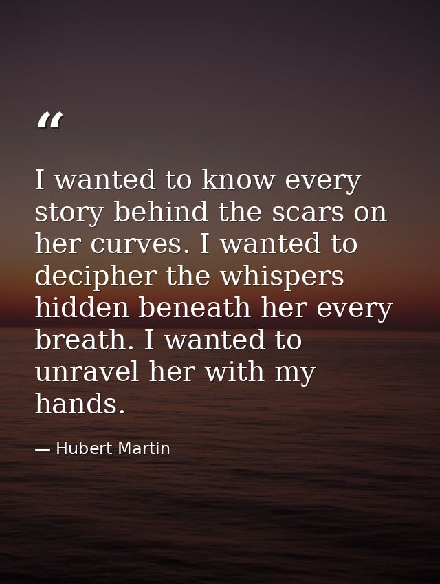 I wanted to know every story behind the scars on her curves. I wanted to decipher the whispers hidden beneath her every  — Hubert Martin