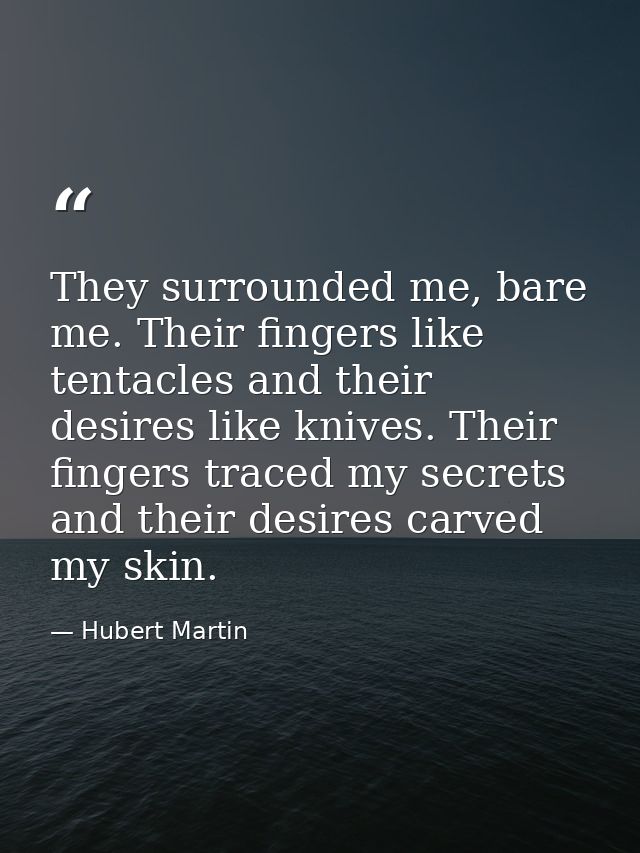 They surrounded me, bare me. Their fingers like tentacles and their desires like knives. Their fingers traced my secrets — Hubert Martin