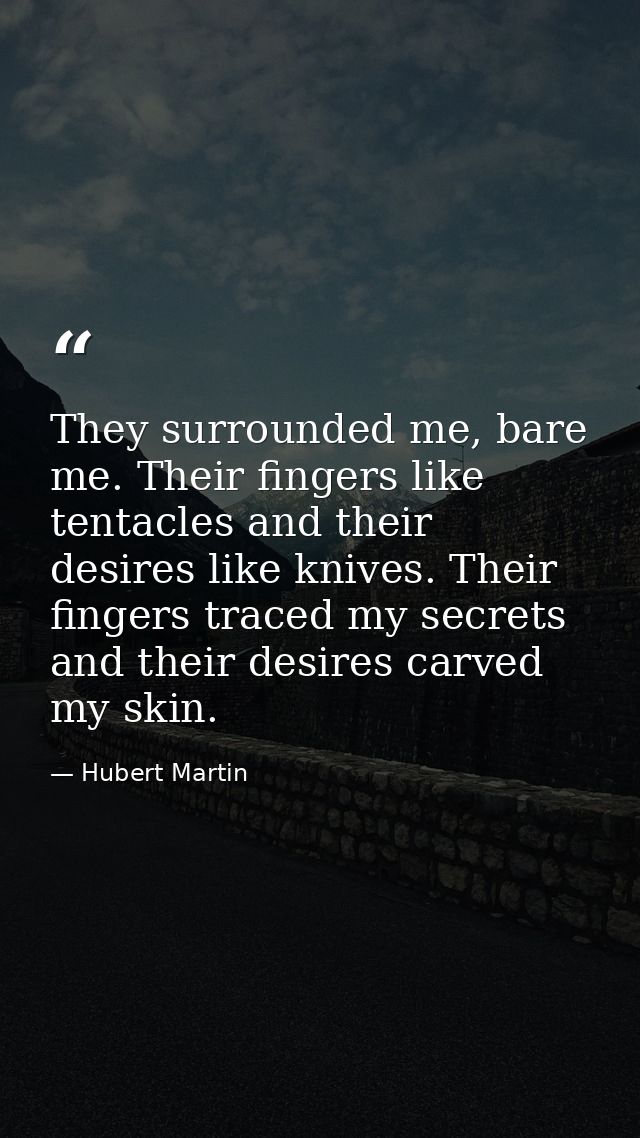 They surrounded me, bare me. Their fingers like tentacles and their desires like knives. Their fingers traced my secrets — Hubert Martin