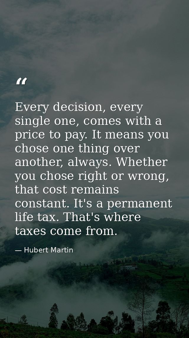Every decision, every single one, comes with a price to pay. It means you chose one thing over another, always. Whether  — Hubert Martin