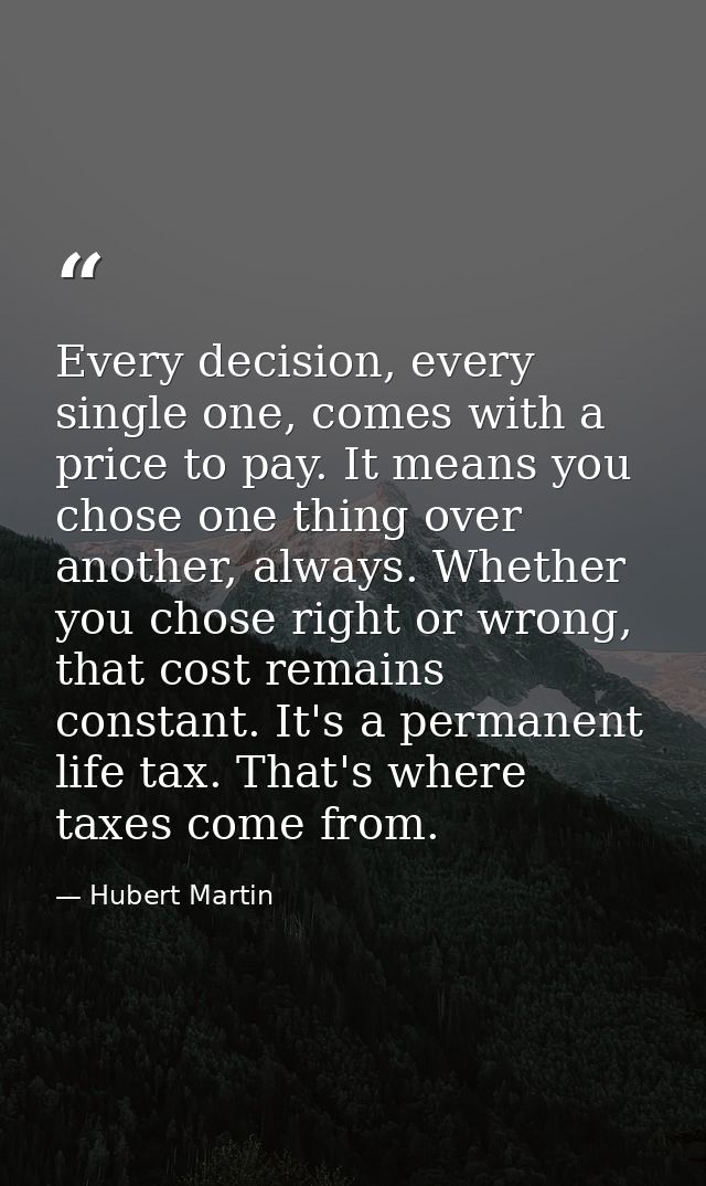 Every decision, every single one, comes with a price to pay. It means you chose one thing over another, always. Whether  — Hubert Martin
