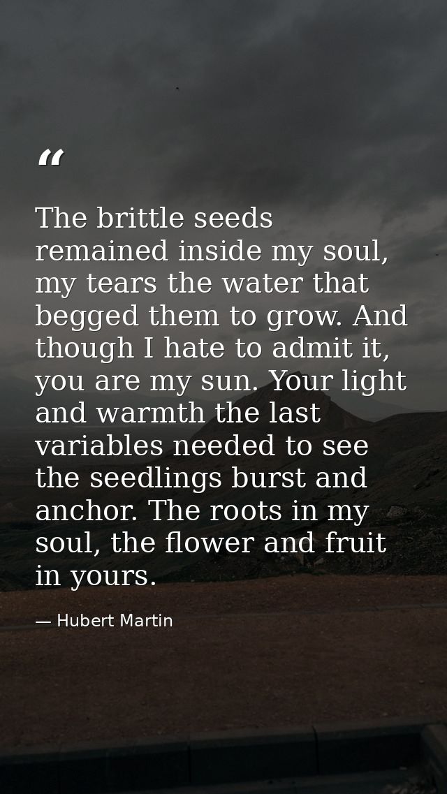 The brittle seeds remained inside my soul, my tears the water that begged them to grow. And though I hate to admit it, y — Hubert Martin