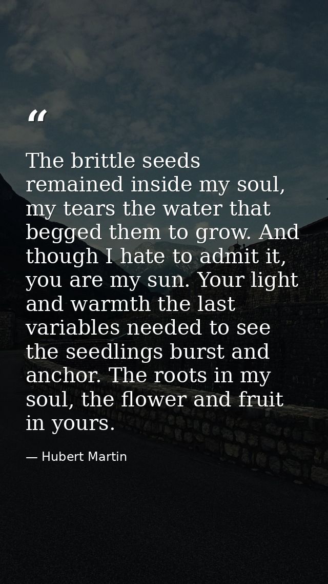 The brittle seeds remained inside my soul, my tears the water that begged them to grow. And though I hate to admit it, y — Hubert Martin