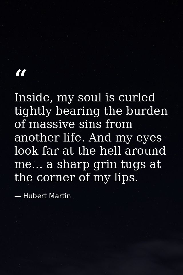 Inside, my soul is curled tightly bearing the burden of massive sins from another life. And my eyes look far at the hell — Hubert Martin