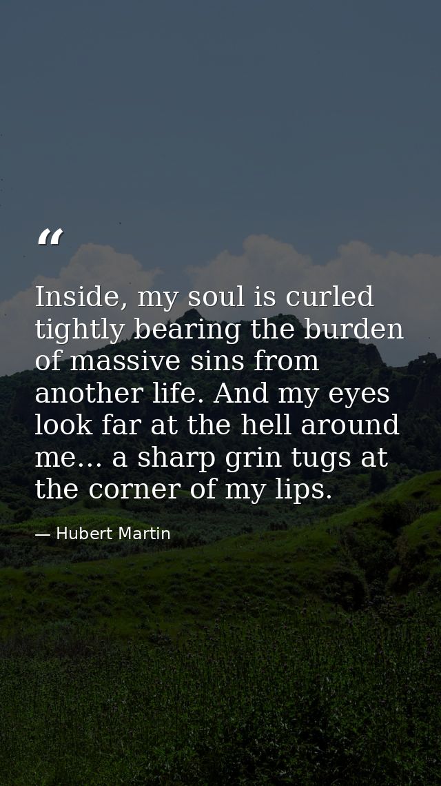 Inside, my soul is curled tightly bearing the burden of massive sins from another life. And my eyes look far at the hell — Hubert Martin