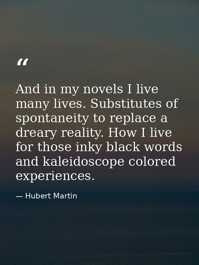 And in my novels I live many lives. Substitutes of spontaneity to replace a dreary reality. How I live for those inky bl — Hubert Martin