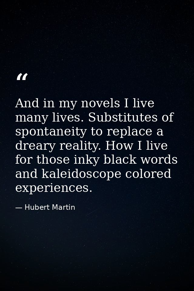 And in my novels I live many lives. Substitutes of spontaneity to replace a dreary reality. How I live for those inky bl — Hubert Martin