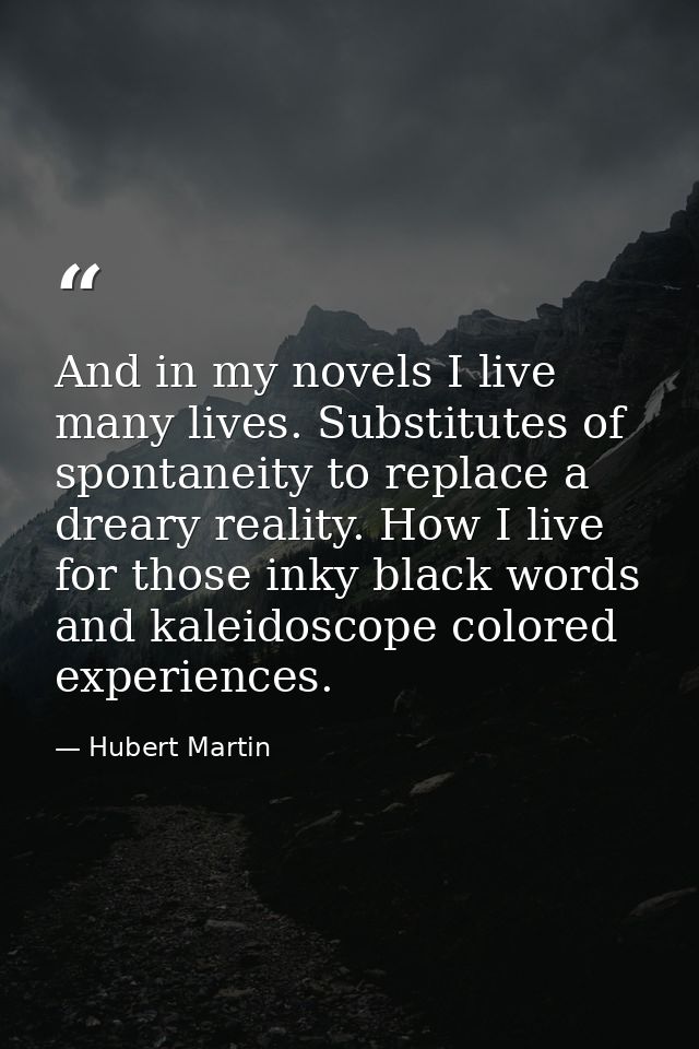 And in my novels I live many lives. Substitutes of spontaneity to replace a dreary reality. How I live for those inky bl — Hubert Martin