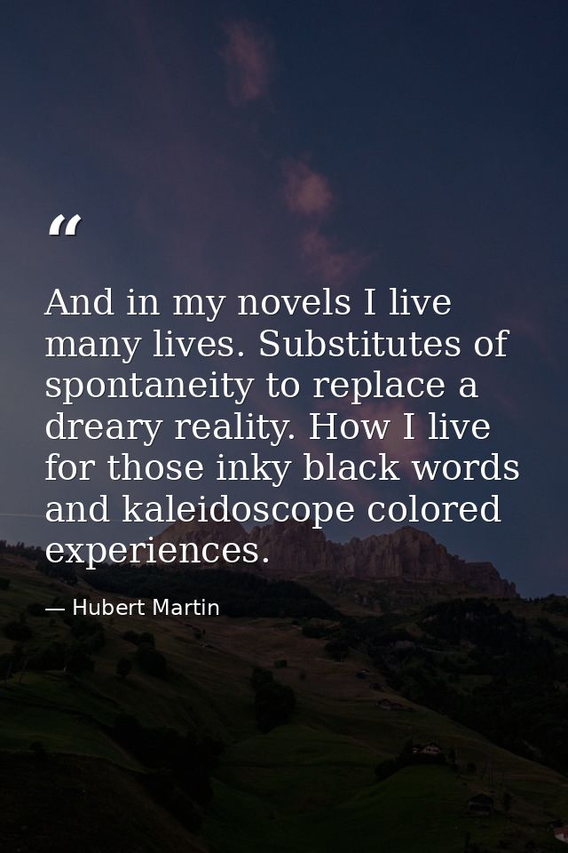 And in my novels I live many lives. Substitutes of spontaneity to replace a dreary reality. How I live for those inky bl — Hubert Martin