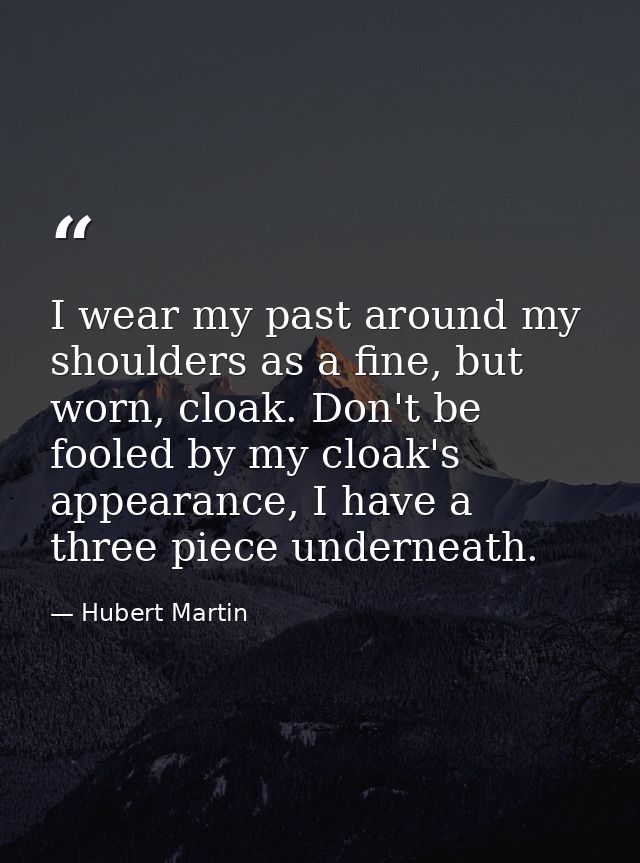 I wear my past around my shoulders as a fine, but worn, cloak. Don't be fooled by my cloak's appearance, I have a three  — Hubert Martin