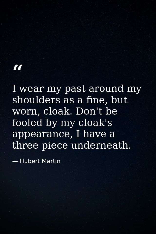 I wear my past around my shoulders as a fine, but worn, cloak. Don't be fooled by my cloak's appearance, I have a three  — Hubert Martin