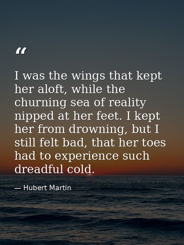 I was the wings that kept her aloft, while the churning sea of reality nipped at her feet. I kept her from drowning, but — Hubert Martin
