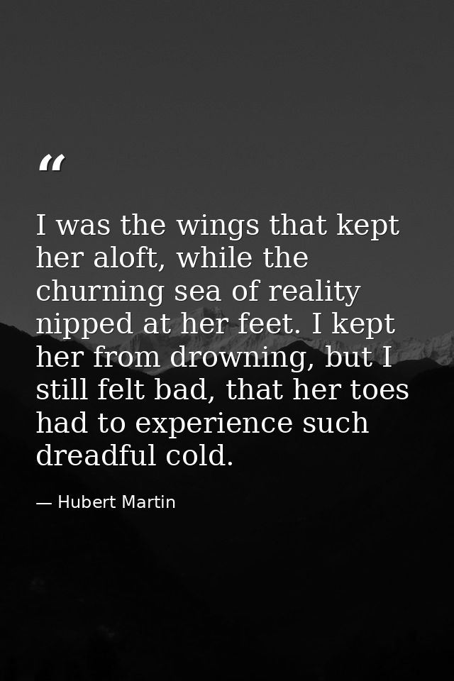 I was the wings that kept her aloft, while the churning sea of reality nipped at her feet. I kept her from drowning, but — Hubert Martin