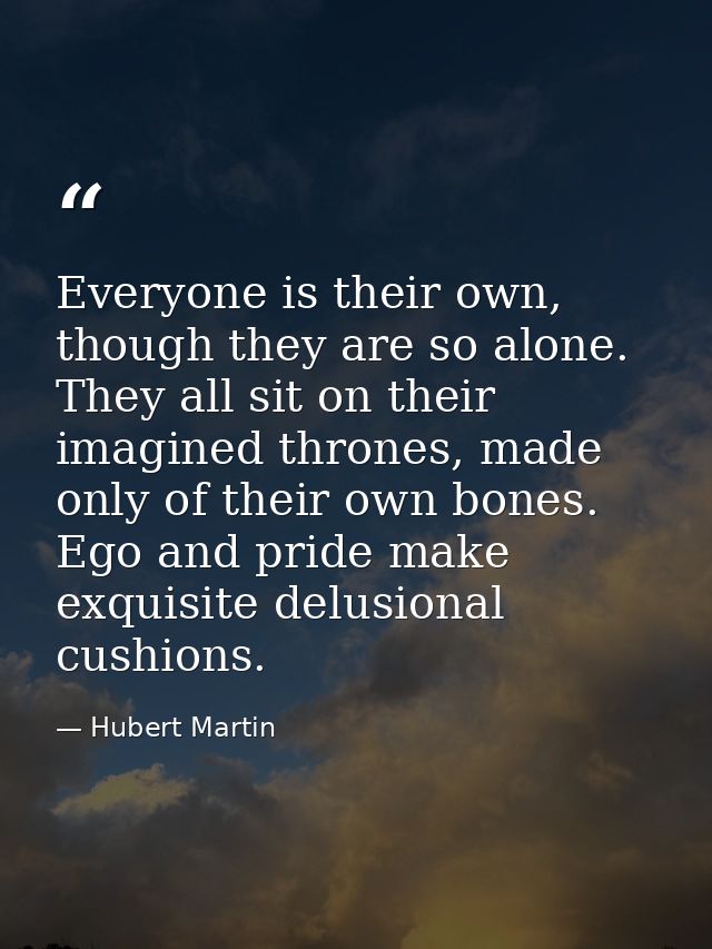 Everyone is their own, though they are so alone. They all sit on their imagined thrones, made only of their own bones. E — Hubert Martin
