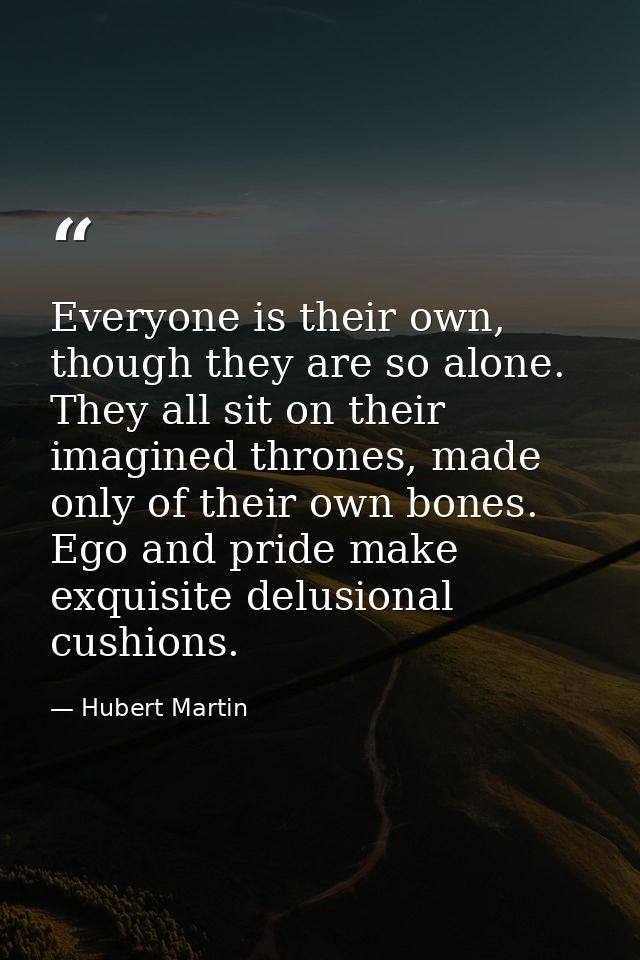 Everyone is their own, though they are so alone. They all sit on their imagined thrones, made only of their own bones. E — Hubert Martin