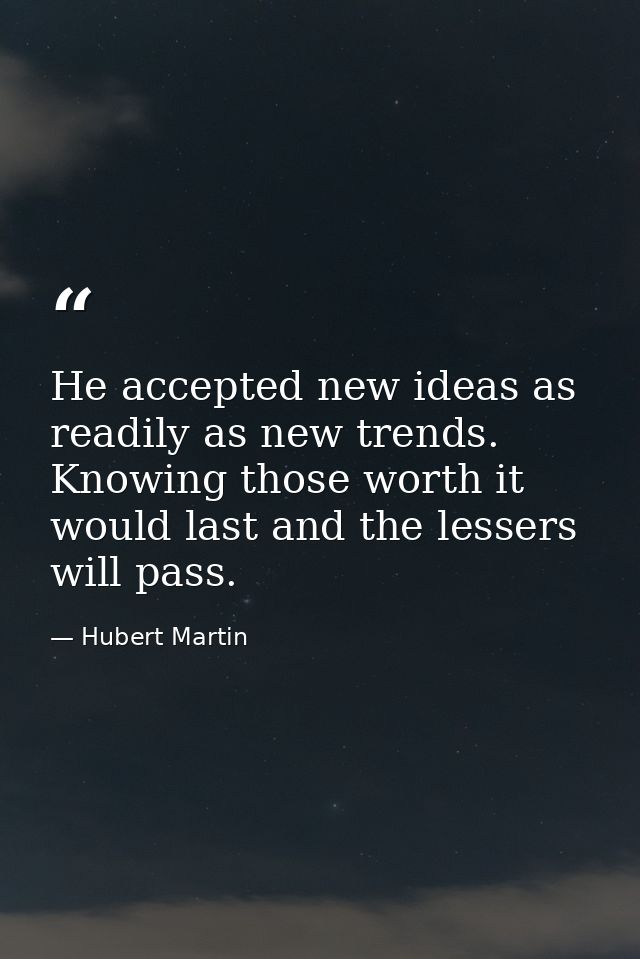 He accepted new ideas as readily as new trends. Knowing those worth it would last and the lessers will pass. — Hubert Martin
