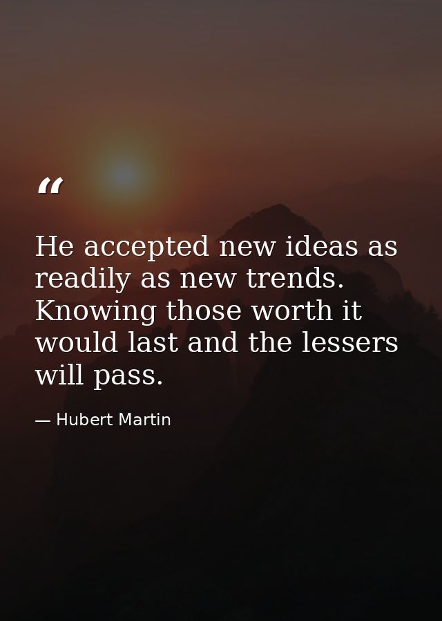 He accepted new ideas as readily as new trends. Knowing those worth it would last and the lessers will pass. — Hubert Martin