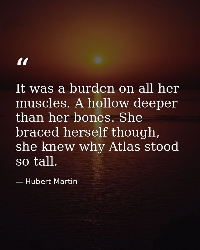 It was a burden on all her muscles. A hollow deeper than her bones. She braced herself though, she knew why Atlas stood  — Hubert Martin