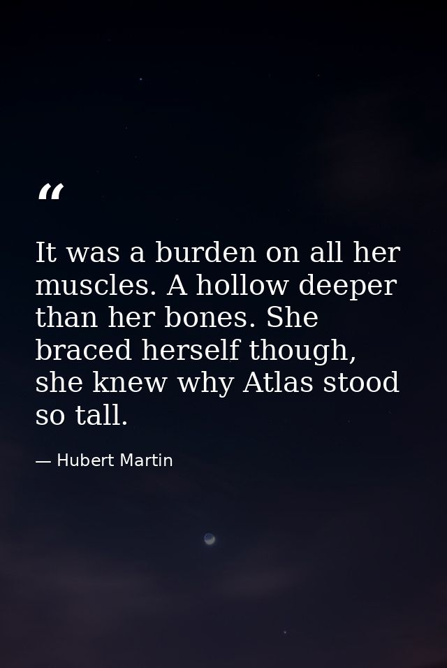 It was a burden on all her muscles. A hollow deeper than her bones. She braced herself though, she knew why Atlas stood  — Hubert Martin