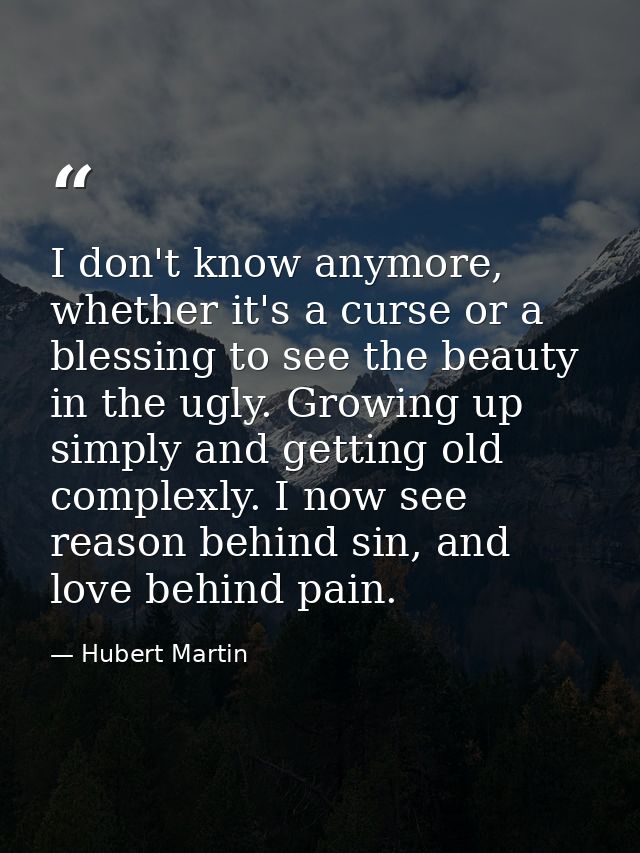 I don't know anymore, whether it's a curse or a blessing to see the beauty in the ugly. Growing up simply and getting ol — Hubert Martin