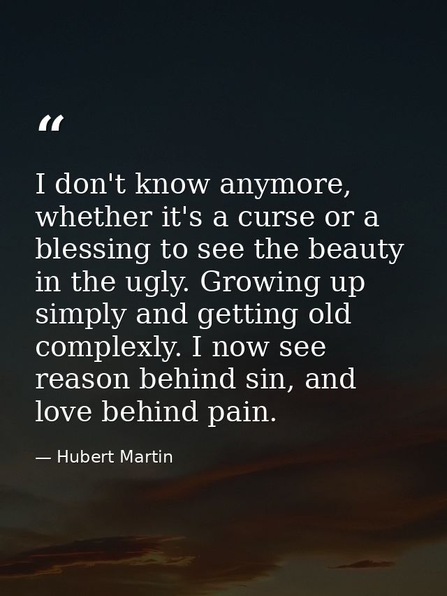 I don't know anymore, whether it's a curse or a blessing to see the beauty in the ugly. Growing up simply and getting ol — Hubert Martin