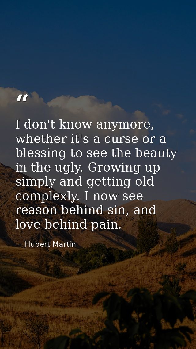 I don't know anymore, whether it's a curse or a blessing to see the beauty in the ugly. Growing up simply and getting ol — Hubert Martin