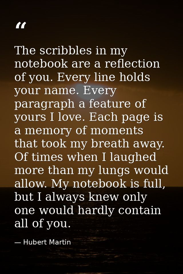 The scribbles in my notebook are a reflection of you. Every line holds your name. Every paragraph a feature of yours I l — Hubert Martin