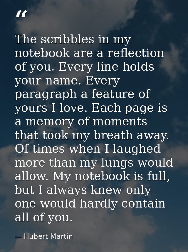 The scribbles in my notebook are a reflection of you. Every line holds your name. Every paragraph a feature of yours I l — Hubert Martin