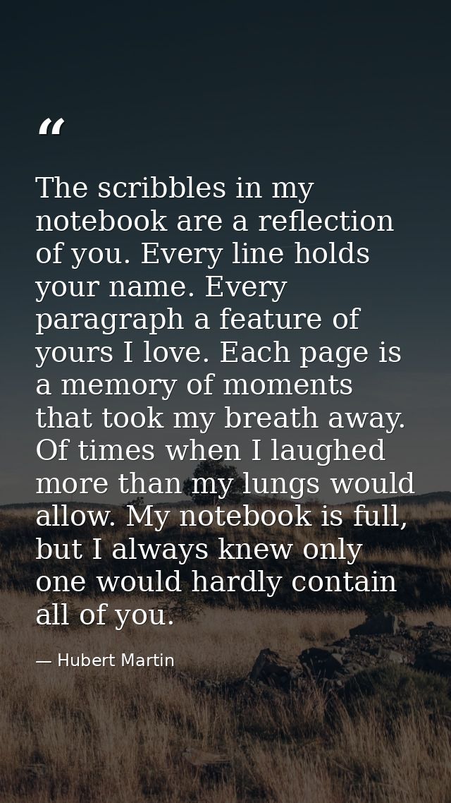 The scribbles in my notebook are a reflection of you. Every line holds your name. Every paragraph a feature of yours I l — Hubert Martin