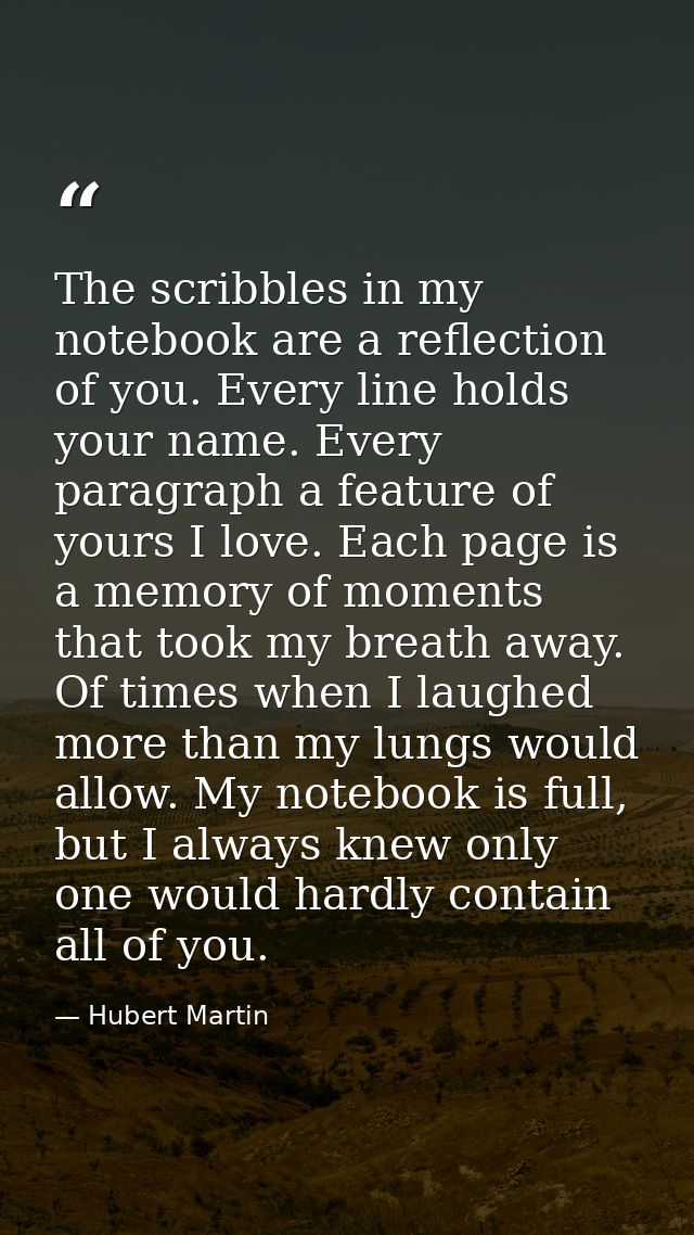 The scribbles in my notebook are a reflection of you. Every line holds your name. Every paragraph a feature of yours I l — Hubert Martin