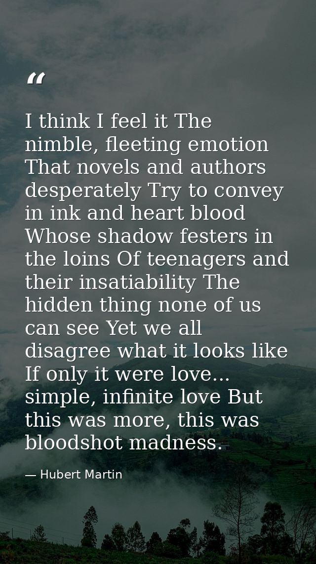 I think I feel it The nimble, fleeting emotion That novels and authors desperately Try to convey in ink and heart blood  — Hubert Martin
