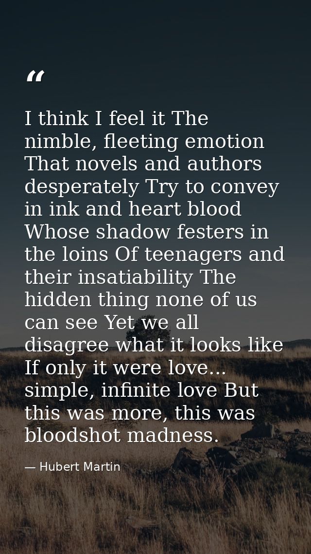 I think I feel it The nimble, fleeting emotion That novels and authors desperately Try to convey in ink and heart blood  — Hubert Martin