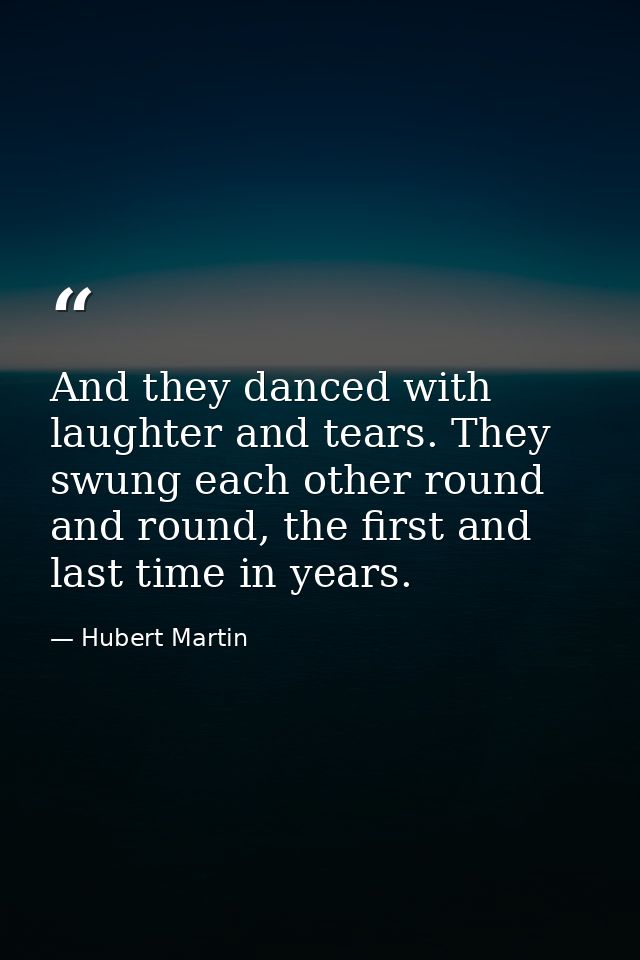 And they danced with laughter and tears. They swung each other round and round, the first and last time in years. — Hubert Martin