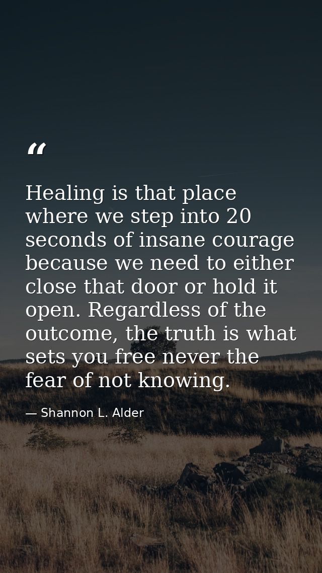 Healing is that place where we step into 20 seconds of insane courage because we need to either close that door or hold  — Shannon L. Alder